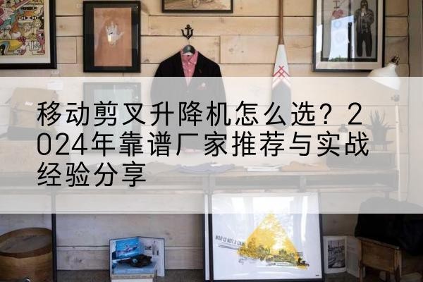 城固升降平台厂家推荐-移动剪叉升降机怎么选?2024年靠谱厂家推荐与实战经验分享