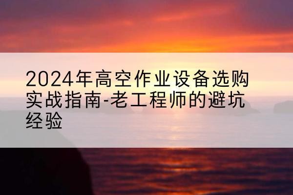 城固高空作业升降机厂家推荐-2024年高空作业设备选购实战指南-老工程师的避坑经验