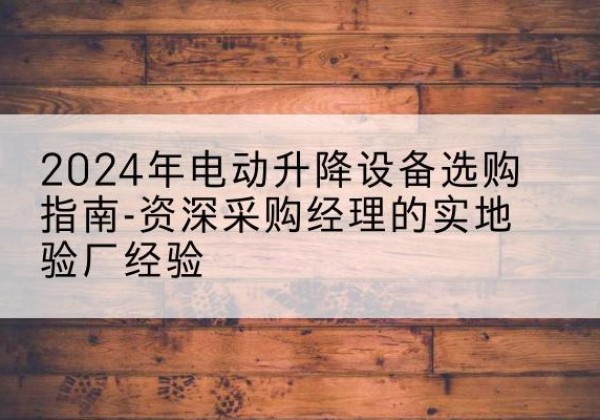 城固电动剪叉升降平台厂家-2024年电动升降设备选购指南-资深采购经理的实地验厂经验