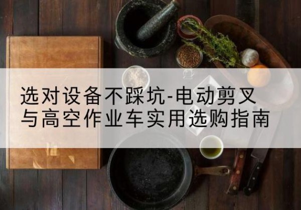 城固电动剪叉升降平台怎么选-选对设备不踩坑-电动剪叉与高空作业车实用选购指南