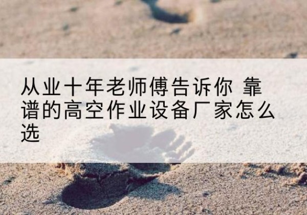 城固高空作业升降机厂家推荐-从业十年老师傅告诉你 靠谱的高空作业设备厂家怎么选