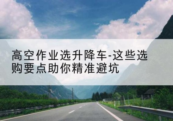 城固升降车厂家-高空作业选升降车-这些选购要点助你*避坑