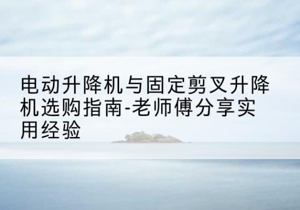 城固电动升降机怎么选-电动升降机与固定剪叉升降机选购指南-老师傅分享实用经验