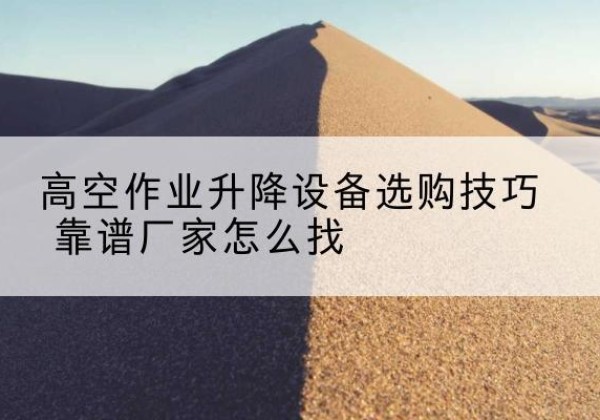 城固电动升降平台厂家推荐-高空作业升降设备选购技巧 靠谱厂家怎么找