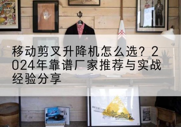 城固升降平台厂家推荐-移动剪叉升降机怎么选？2024年靠谱厂家推荐与实战经验分享