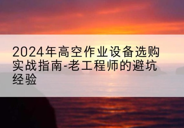 城固高空作业升降机厂家推荐-2024年高空作业设备选购实战指南-老工程师的避坑经验