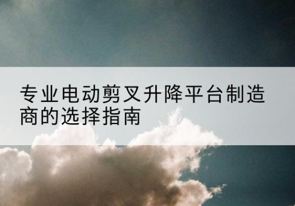 城固电动剪叉升降平台厂家-专业电动剪叉升降平台制造商的选择指南