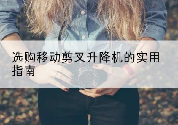 城固移动剪叉升降机怎么选-选购移动剪叉升降机的实用指南