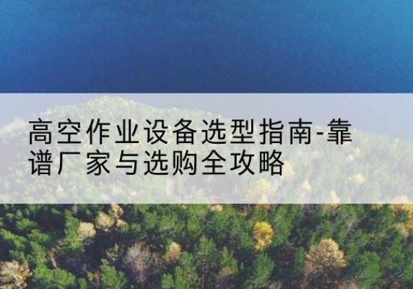 城固升降车厂家-高空作业设备选型指南-靠谱厂家与选购全攻略