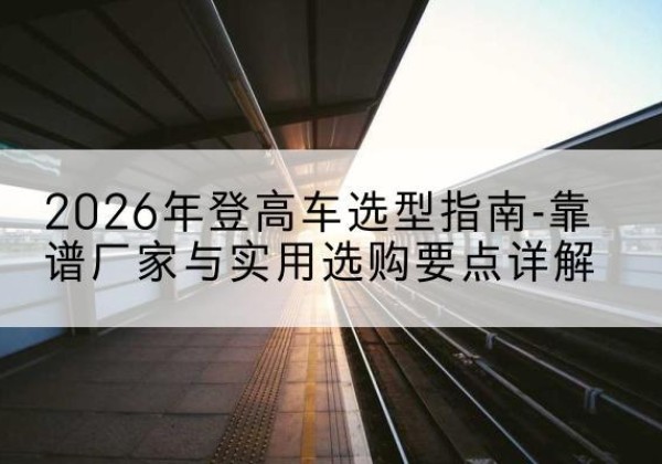 城固登高车厂家推荐-2026年登高车选型指南-靠谱厂家与实用选购要点详解