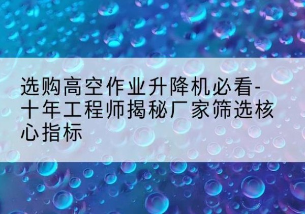 城固高空作业升降机厂家推荐-选购高空作业升降机必看-十年工程师揭秘厂家筛选核心指标